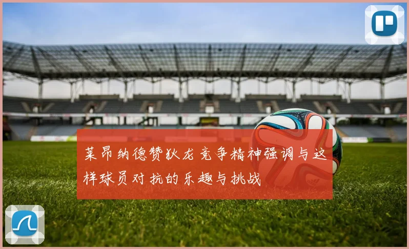 莱昂纳德赞狄龙竞争精神强调与这样球员对抗的乐趣与挑战