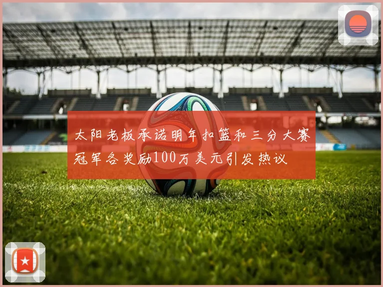 太阳老板承诺明年扣篮和三分大赛冠军各奖励100万美元引发热议