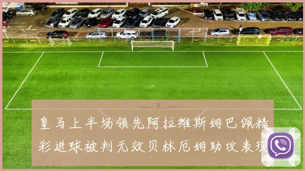 皇马上半场领先阿拉维斯姆巴佩精彩进球被判无效贝林厄姆助攻表现抢眼