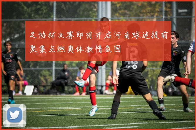 足协杯决赛即将开启河南球迷提前聚集点燃奥体激情氛围