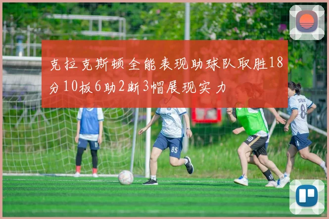 克拉克斯顿全能表现助球队取胜18分10板6助2断3帽展现实力