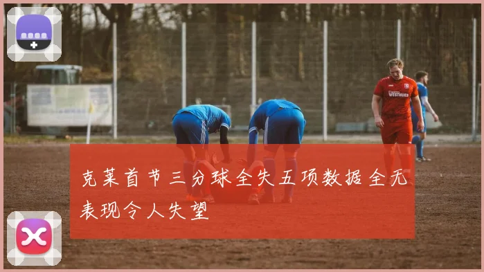 克莱首节三分球全失五项数据全无表现令人失望