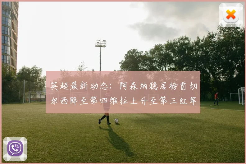 英超最新动态：阿森纳稳居榜首切尔西降至第四维拉上升至第三红军继续第八