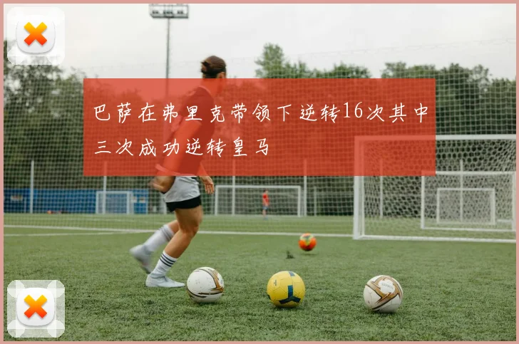 巴萨在弗里克带领下逆转16次其中三次成功逆转皇马