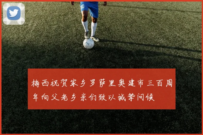 梅西祝贺家乡罗萨里奥建市三百周年向父老乡亲们致以诚挚问候