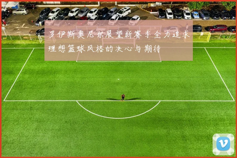 罗伊斯奥尼尔展望新赛季全力追求理想篮球风格的决心与期待