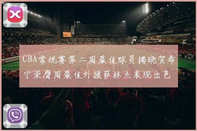 CBA常规赛第二周最佳球员揭晓贺希宁荣膺周最佳外援萨林杰表现出色