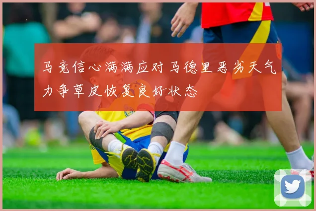 马竞信心满满应对马德里恶劣天气力争草皮恢复良好状态