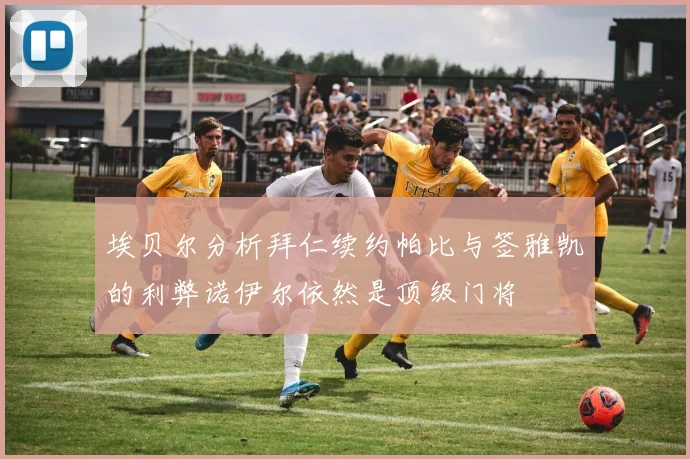 埃贝尔分析拜仁续约帕比与签雅凯的利弊诺伊尔依然是顶级门将