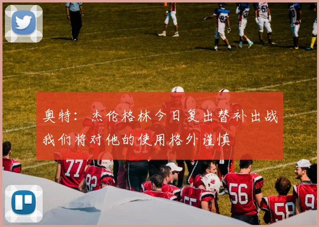 奥特：杰伦格林今日复出替补出战我们将对他的使用格外谨慎