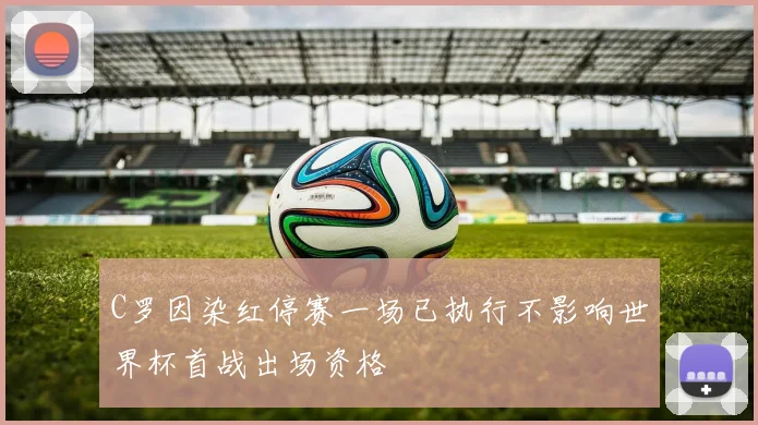 C罗因染红停赛一场已执行不影响世界杯首战出场资格