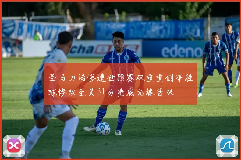 圣马力诺惨遭世预赛双重重创净胜球惨跌至负31分垫底无缘晋级