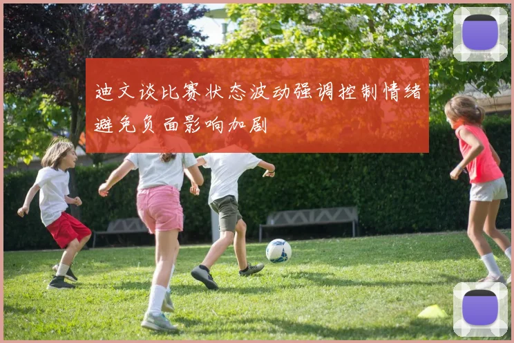 迪文谈比赛状态波动强调控制情绪避免负面影响加剧