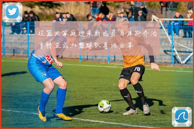辽篮大家庭迎来新成员马库斯乔治亨特正式加盟球队喜讯分享