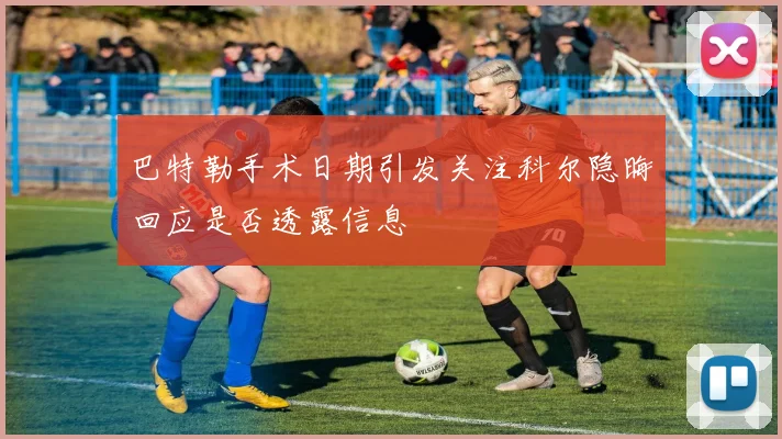 巴特勒手术日期引发关注科尔隐晦回应是否透露信息