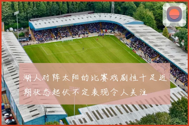 湖人对阵太阳的比赛戏剧性十足近期状态起伏不定表现令人关注