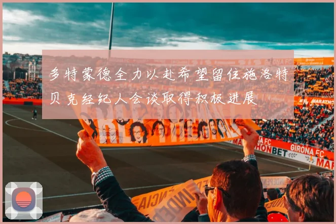 多特蒙德全力以赴希望留住施洛特贝克经纪人会谈取得积极进展