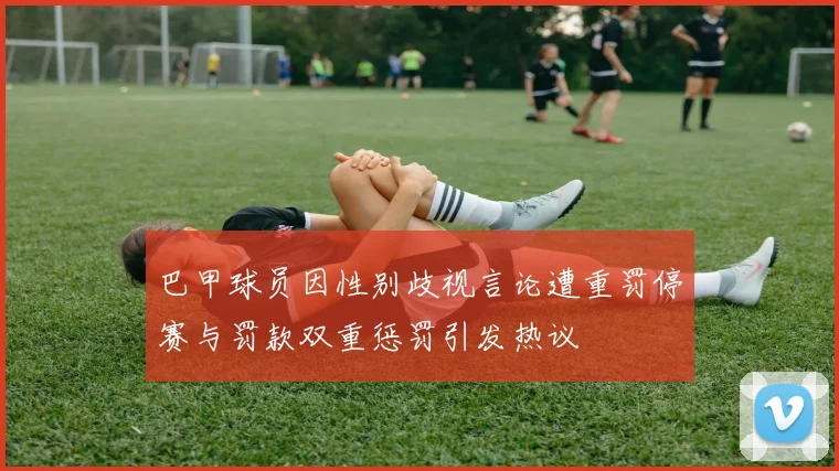 巴甲球员因性别歧视言论遭重罚停赛与罚款双重惩罚引发热议