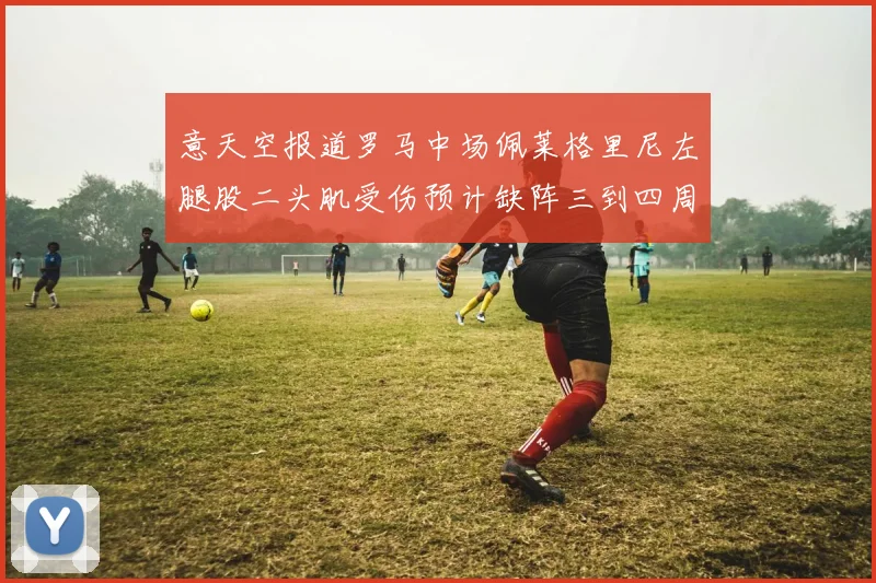 意天空报道罗马中场佩莱格里尼左腿股二头肌受伤预计缺阵三到四周