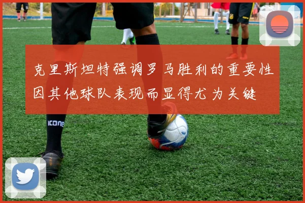 克里斯坦特强调罗马胜利的重要性因其他球队表现而显得尤为关键
