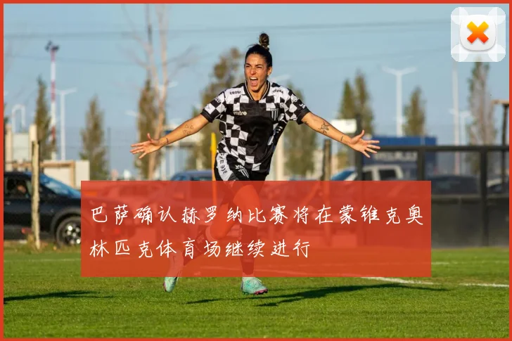 巴萨确认赫罗纳比赛将在蒙锥克奥林匹克体育场继续进行