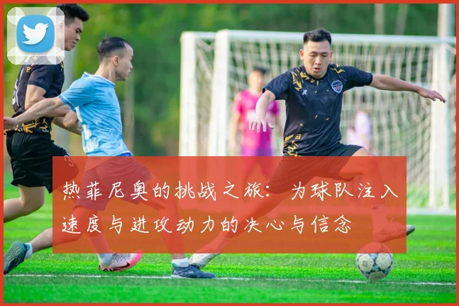 热菲尼奥的挑战之旅：为球队注入速度与进攻动力的决心与信念