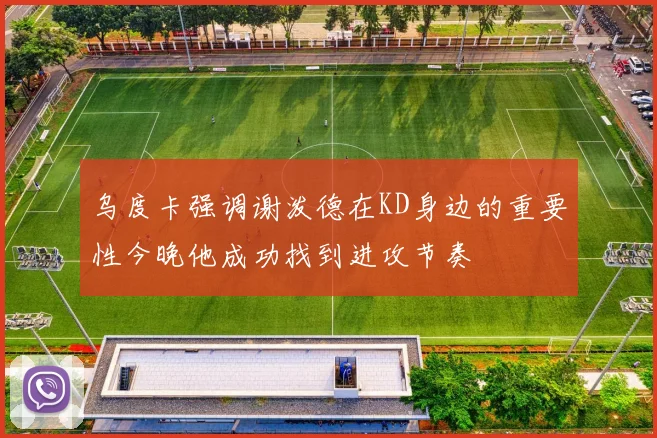 乌度卡强调谢泼德在KD身边的重要性今晚他成功找到进攻节奏