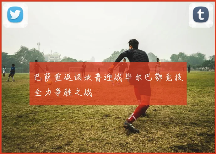 巴萨重返诺坎普迎战毕尔巴鄂竞技全力争胜之战