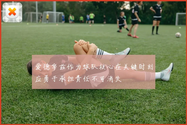 爱德华兹作为球队核心在关键时刻应勇于承担责任不可消失
