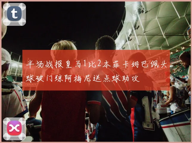 半场战报皇马1比2本菲卡姆巴佩头球破门琼阿梅尼送点球助攻