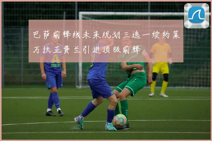 巴萨前锋线未来规划三选一续约莱万扶正费兰引进顶级前锋