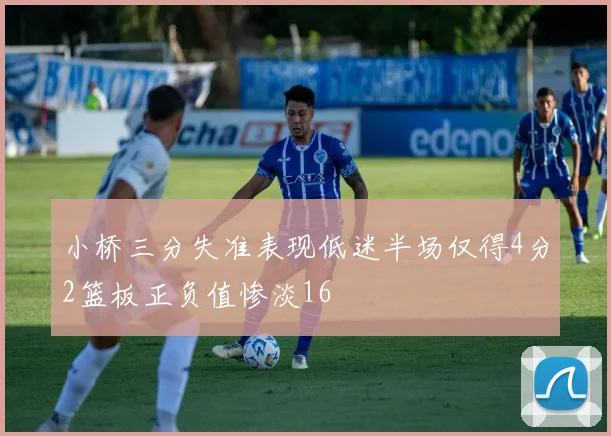 小桥三分失准表现低迷半场仅得4分2篮板正负值惨淡16