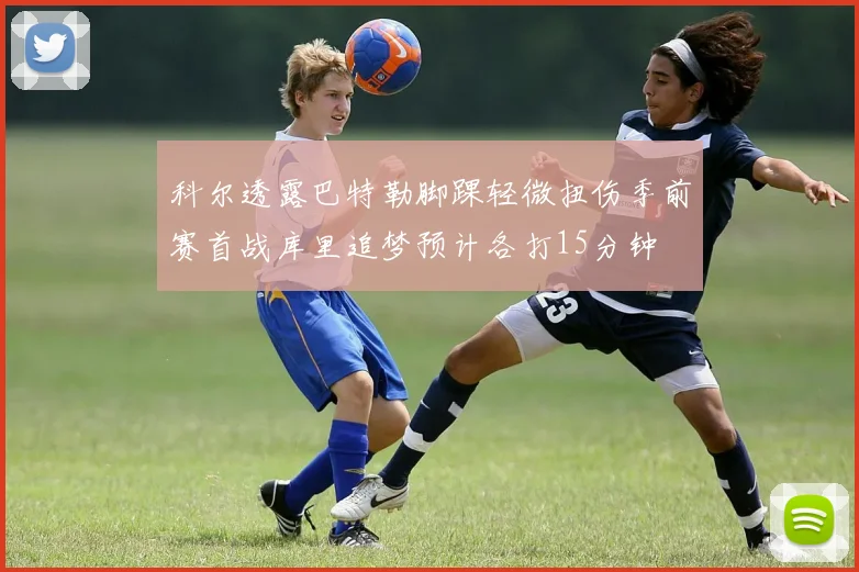 科尔透露巴特勒脚踝轻微扭伤季前赛首战库里追梦预计各打15分钟