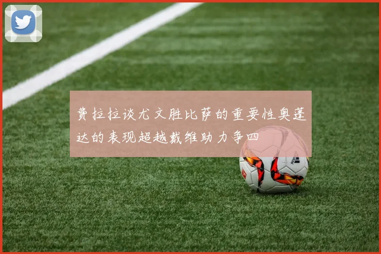 费拉拉谈尤文胜比萨的重要性奥蓬达的表现超越戴维助力争四