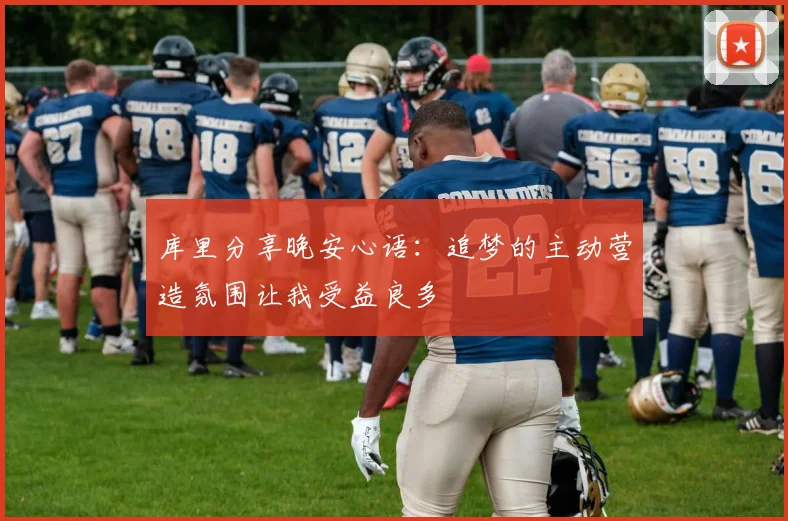 库里分享晚安心语：追梦的主动营造氛围让我受益良多