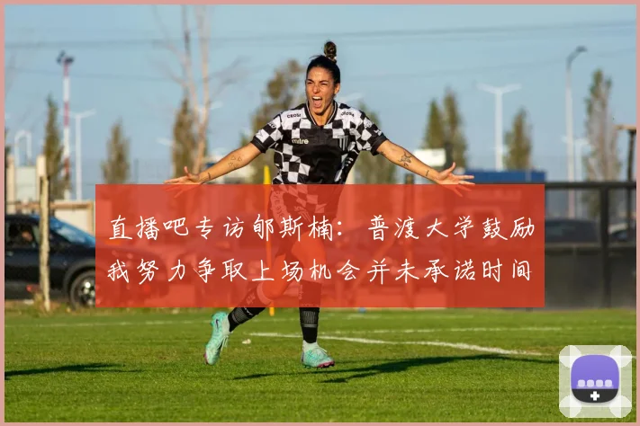 直播吧专访郇斯楠：普渡大学鼓励我努力争取上场机会并未承诺时间