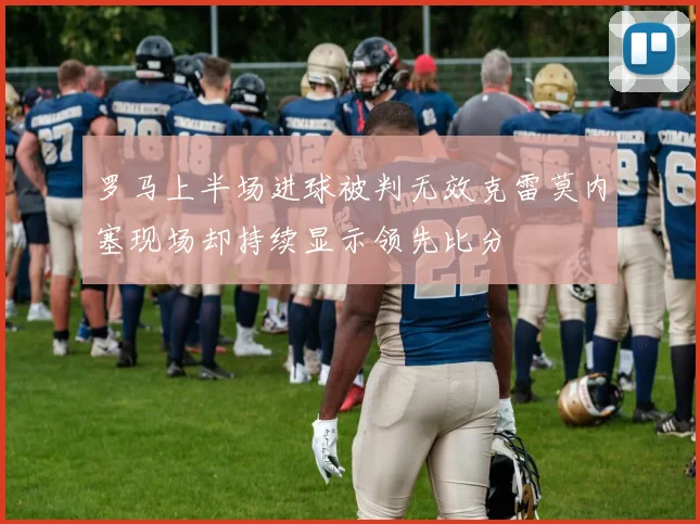 罗马上半场进球被判无效克雷莫内塞现场却持续显示领先比分