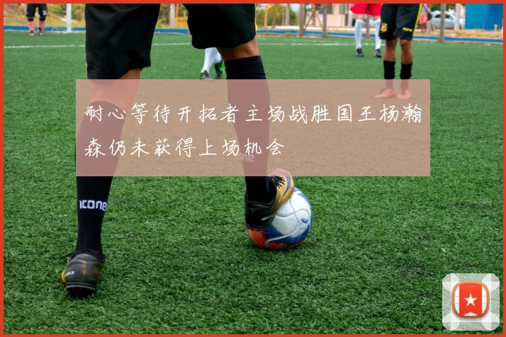 耐心等待开拓者主场战胜国王杨瀚森仍未获得上场机会