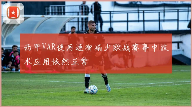 西甲VAR使用逐渐减少欧战赛事中技术应用依然正常