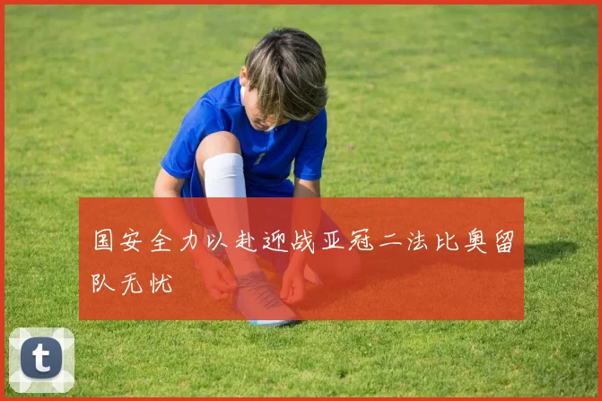 国安全力以赴迎战亚冠二法比奥留队无忧