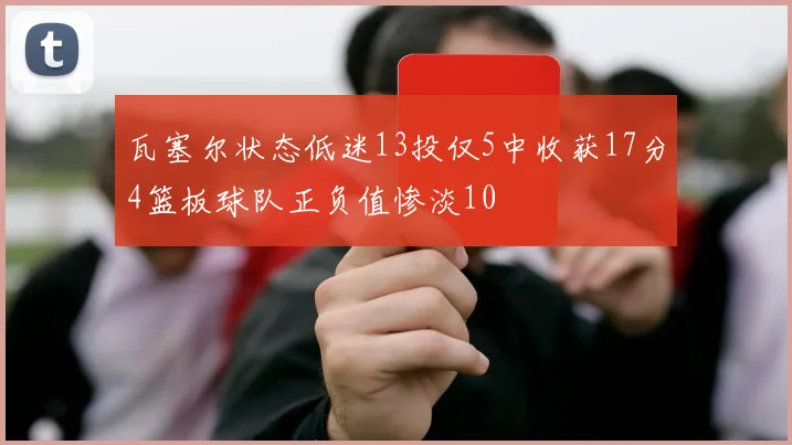 瓦塞尔状态低迷13投仅5中收获17分4篮板球队正负值惨淡10
