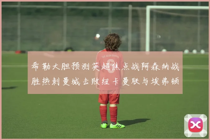希勒大胆预测英超焦点战阿森纳战胜热刺曼城击败纽卡曼联与埃弗顿握手言和