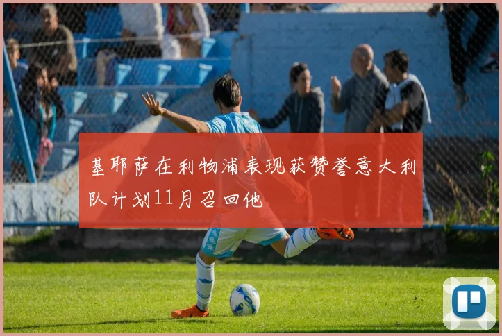 基耶萨在利物浦表现获赞誉意大利队计划11月召回他