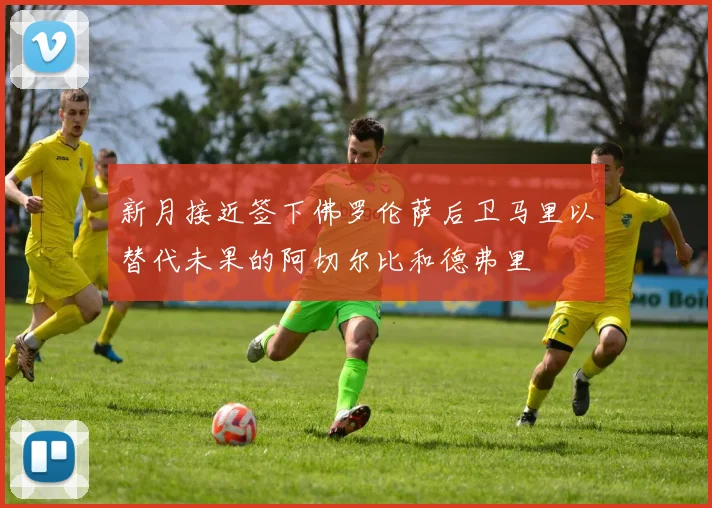 新月接近签下佛罗伦萨后卫马里以替代未果的阿切尔比和德弗里
