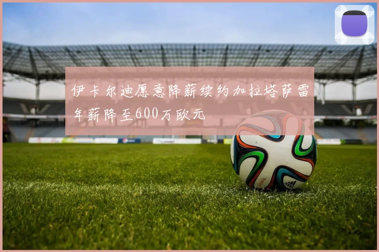 伊卡尔迪愿意降薪续约加拉塔萨雷年薪降至600万欧元