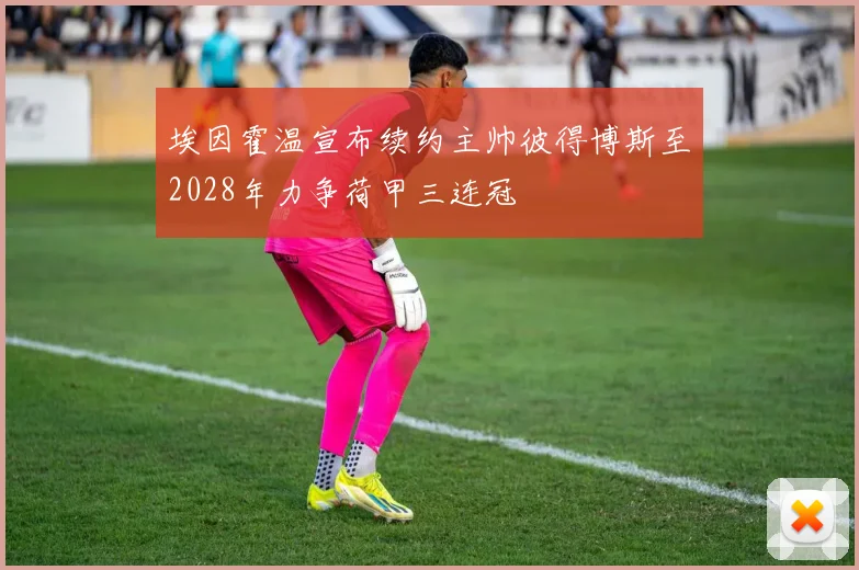 埃因霍温宣布续约主帅彼得博斯至2028年力争荷甲三连冠