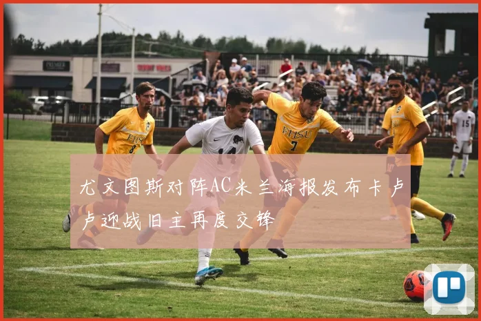 尤文图斯对阵AC米兰海报发布卡卢卢迎战旧主再度交锋
