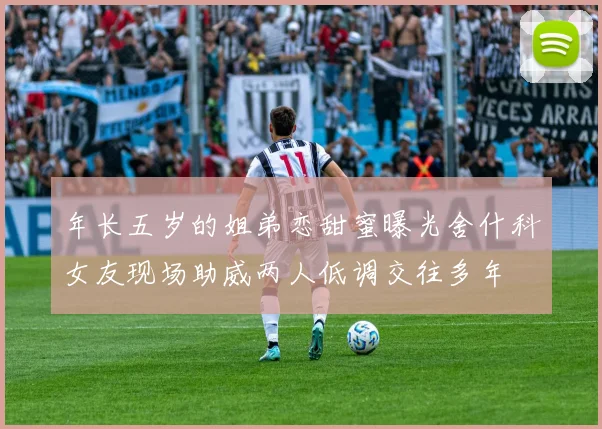 年长五岁的姐弟恋甜蜜曝光舍什科女友现场助威两人低调交往多年