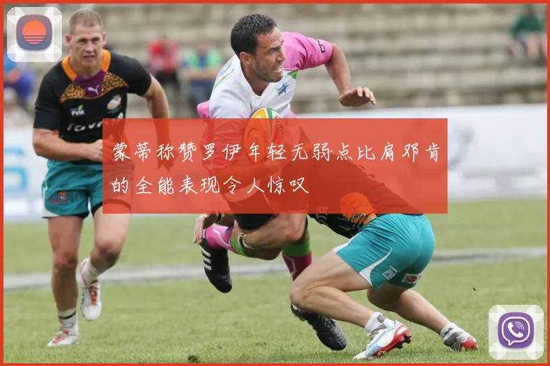 蒙蒂称赞罗伊年轻无弱点比肩邓肯的全能表现令人惊叹
