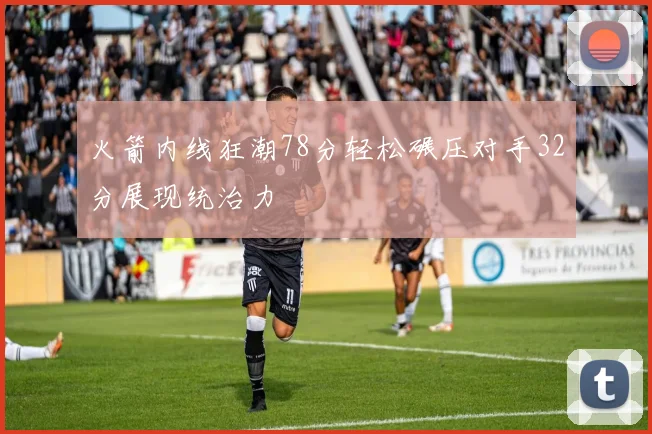 火箭内线狂潮78分轻松碾压对手32分展现统治力